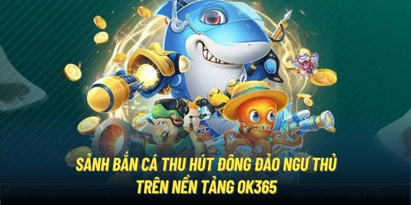 OK365 - Trang Chủ Chính Thức Của OK365.COM Sảnh Bắn Cá thu hút đông đảo ngư thủ trên nền tảng OK365